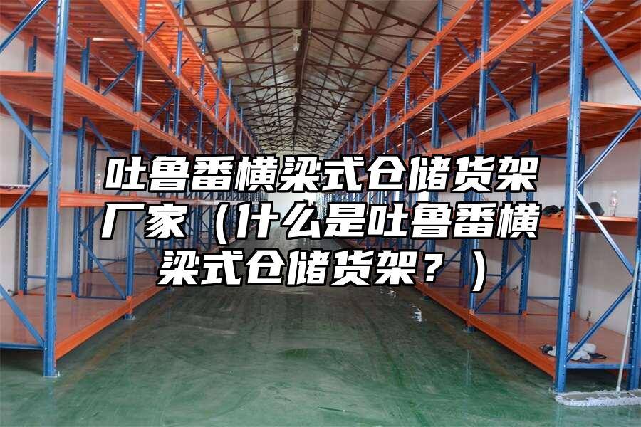 吐魯番橫梁式倉儲貨架廠家（什么是吐魯番橫梁式倉儲貨架？）