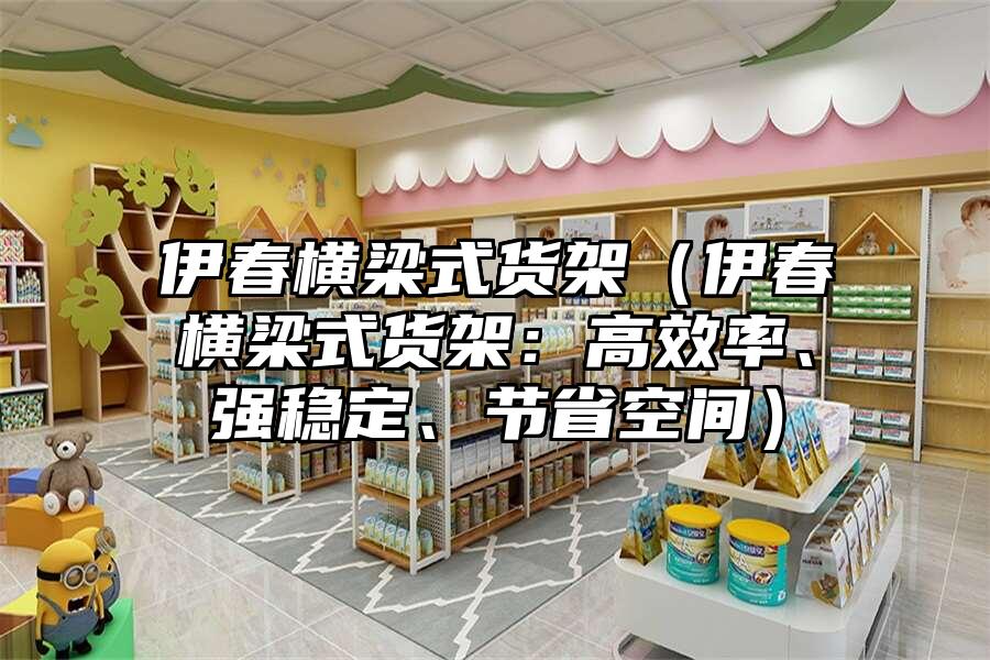 伊春橫梁式貨架（伊春橫梁式貨架：高效率、強穩定、節省空間）