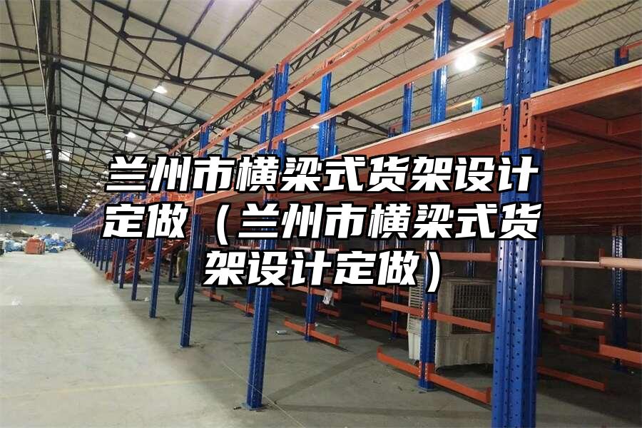 蘭州市橫梁式貨架設計定做（蘭州市橫梁式貨架設計定做）
