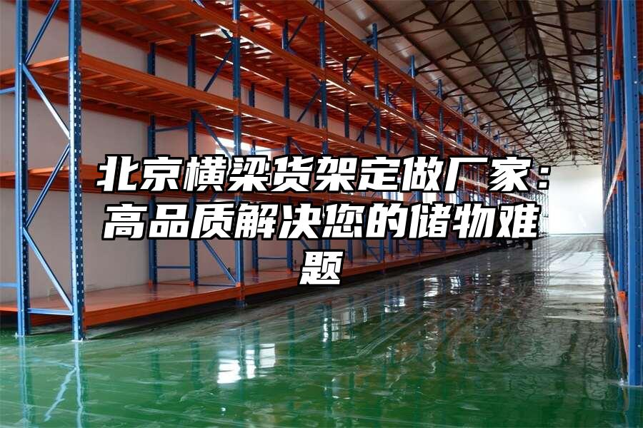 北京橫梁貨架定做廠家：高品質解決您的儲物難題
