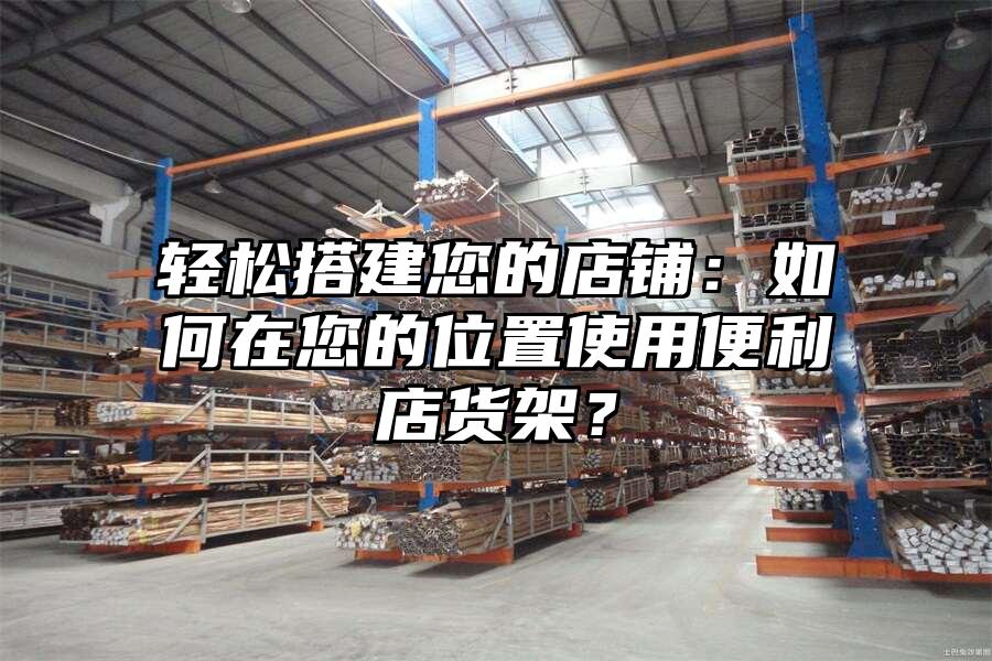 輕松搭建您的店鋪：如何在您的位置使用便利店貨架？