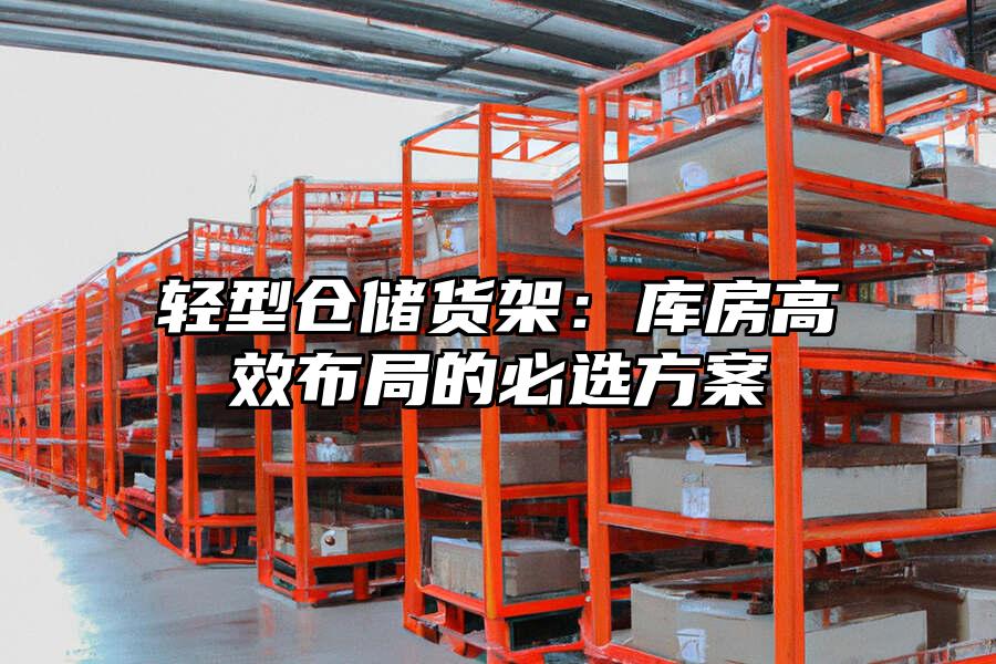 輕型倉儲貨架：庫房高效布局的必選方案
