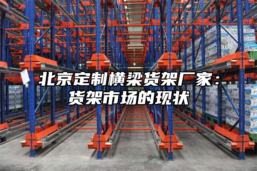 北京定制橫梁貨架廠家：貨架市場的現(xiàn)狀