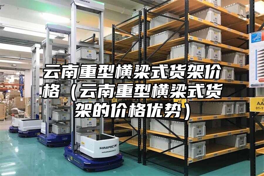云南重型橫梁式貨架價格（云南重型橫梁式貨架的價格優勢）