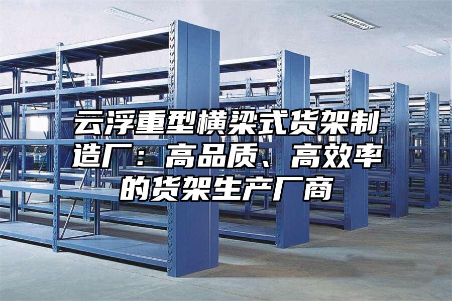云浮重型橫梁式貨架制造廠：高品質、高效率的貨架生產廠商