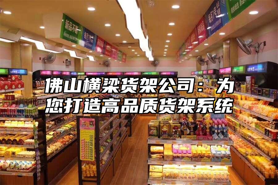 佛山橫梁貨架公司：為您打造高品質貨架系統