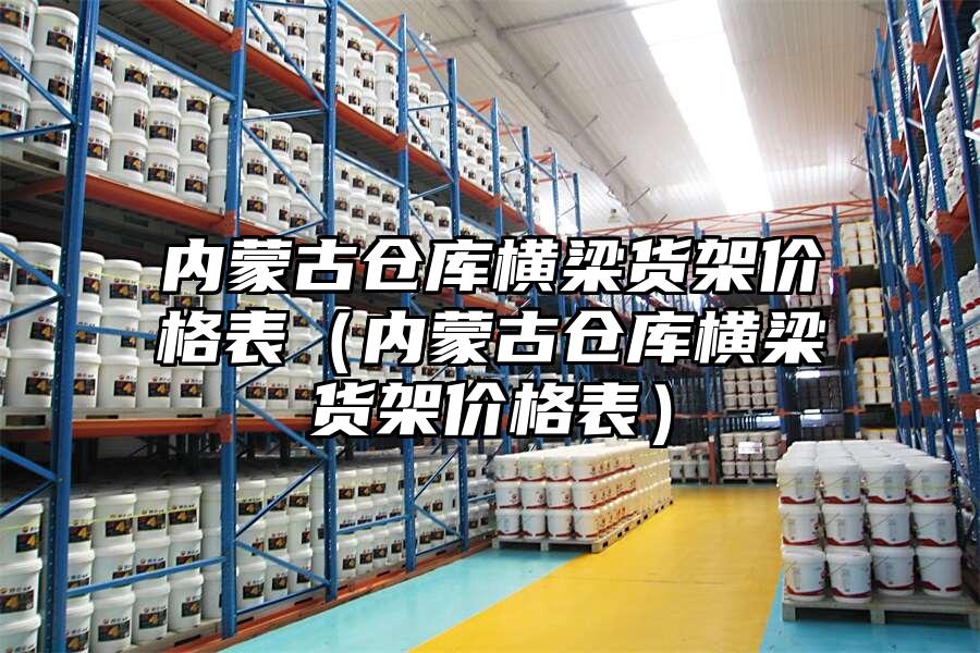 內(nèi)蒙古倉庫橫梁貨架價格表（內(nèi)蒙古倉庫橫梁貨架價格表）