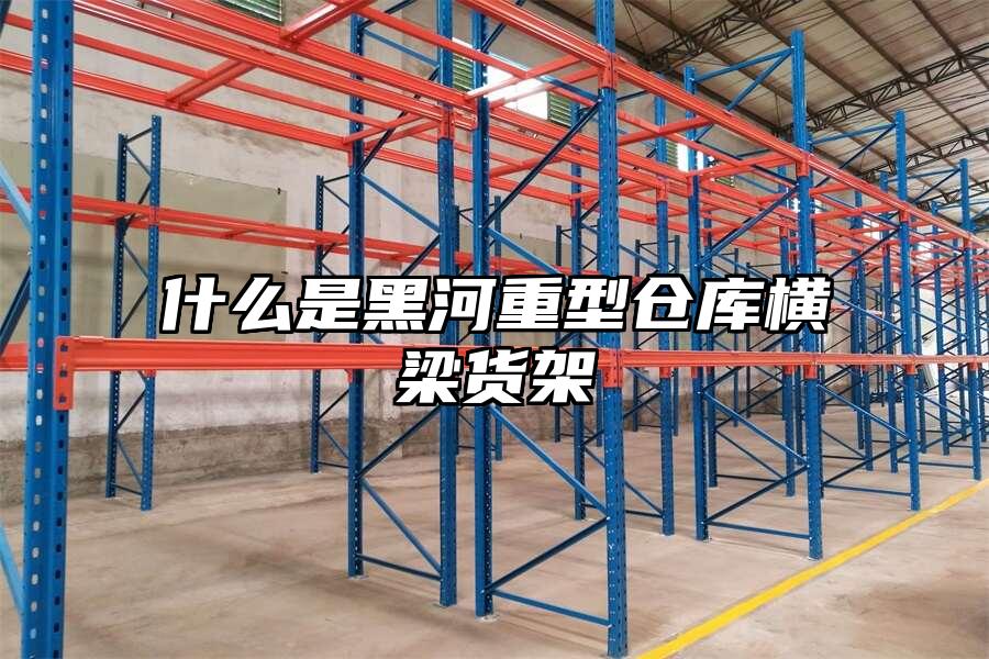 什么是黑河重型倉庫橫梁貨架