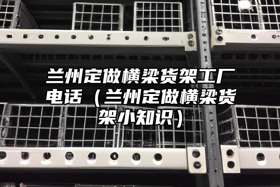 蘭州定做橫梁貨架工廠電話（蘭州定做橫梁貨架小知識）