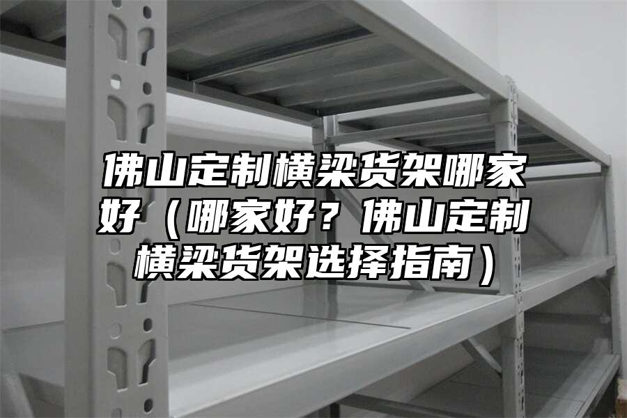 佛山定制橫梁貨架哪家好（哪家好？佛山定制橫梁貨架選擇指南）