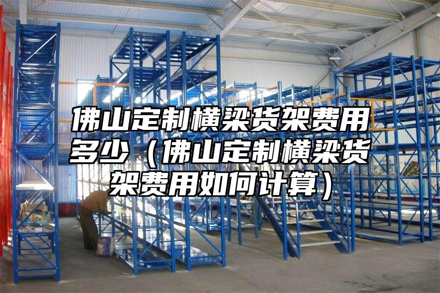 佛山定制橫梁貨架費用多少（佛山定制橫梁貨架費用如何計算）