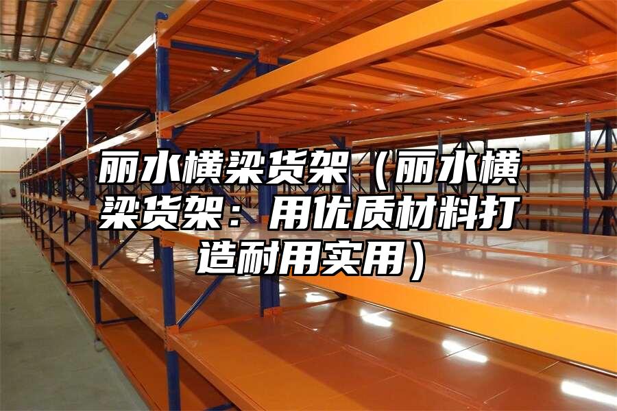 麗水橫梁貨架（麗水橫梁貨架：用優(yōu)質(zhì)材料打造耐用實用）