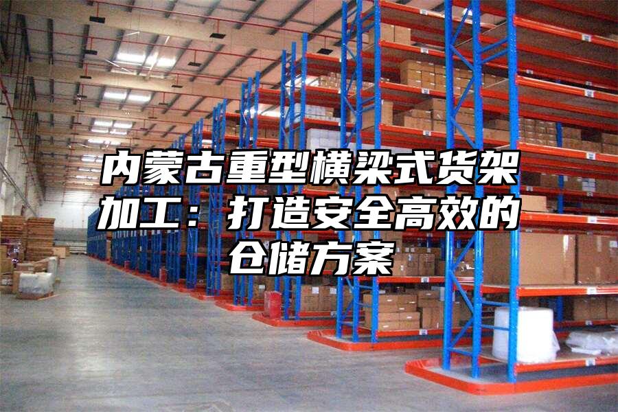 內蒙古重型橫梁式貨架加工：打造安全高效的倉儲方案