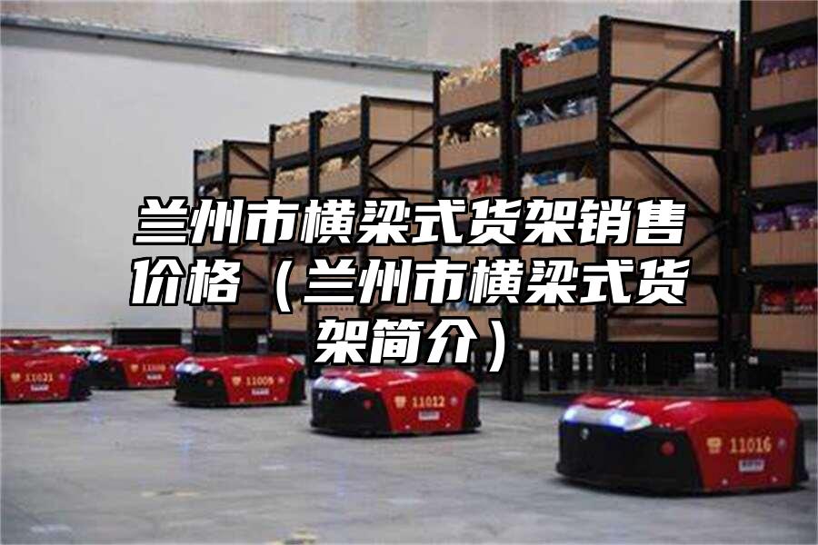蘭州市橫梁式貨架銷售價格（蘭州市橫梁式貨架簡介）