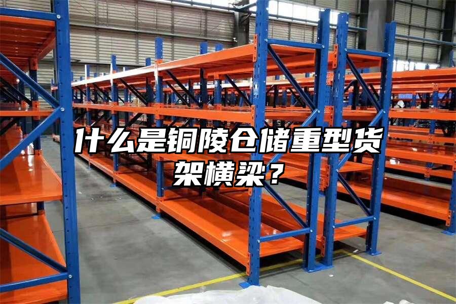 什么是銅陵倉儲重型貨架橫梁？