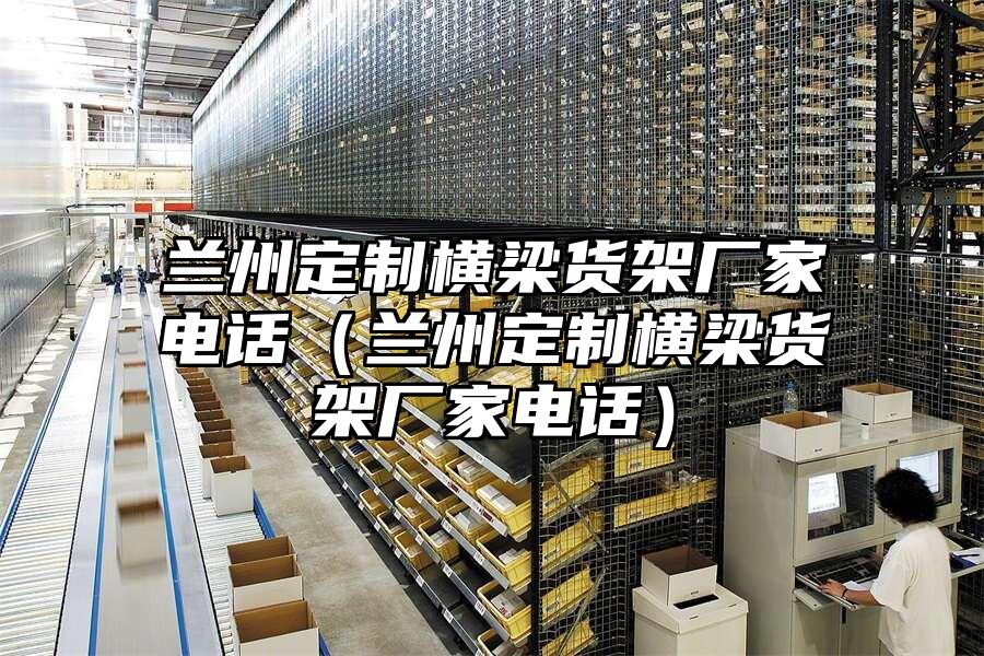 蘭州定制橫梁貨架廠家電話（蘭州定制橫梁貨架廠家電話）