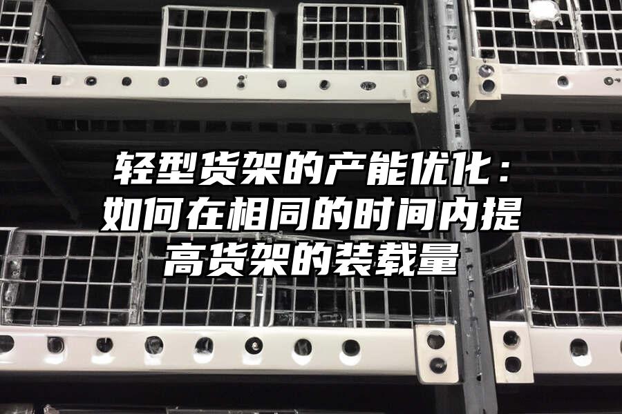 輕型貨架的產能優化：如何在相同的時間內提高貨架的裝載量