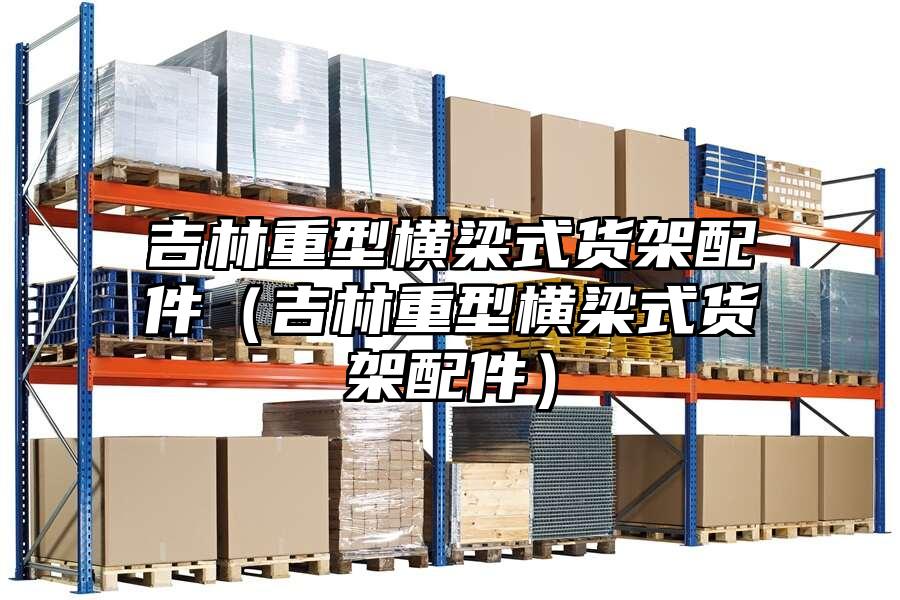 吉林重型橫梁式貨架配件（吉林重型橫梁式貨架配件）