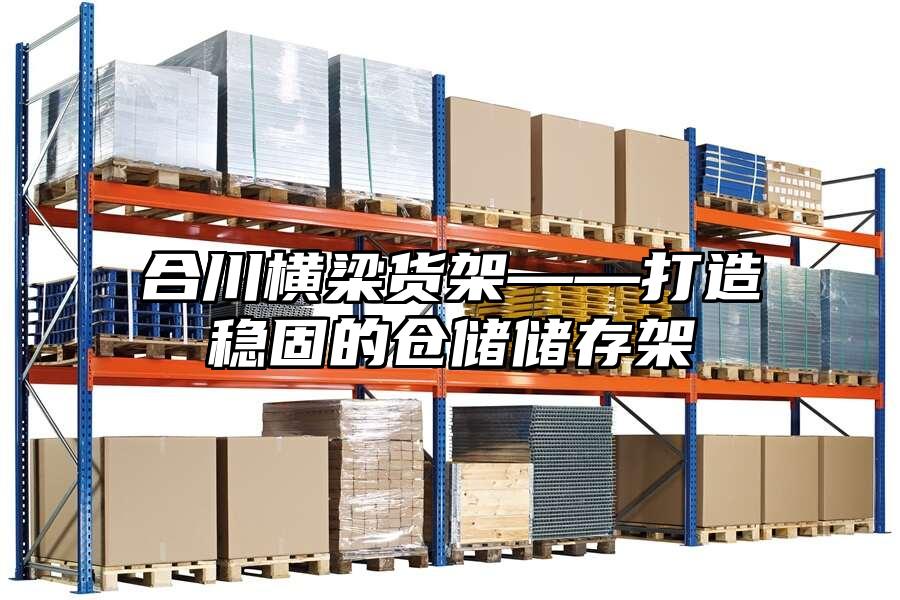 合川橫梁貨架——打造穩固的倉儲儲存架