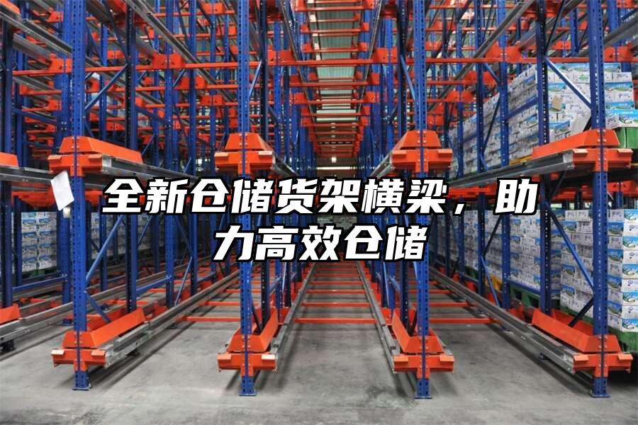 全新倉儲貨架橫梁，助力高效倉儲