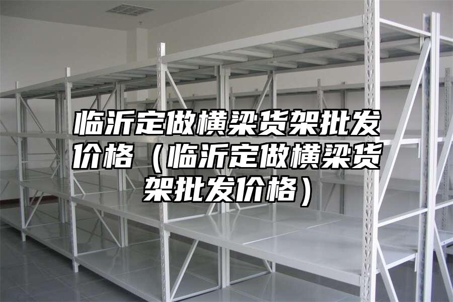 臨沂定做橫梁貨架批發(fā)價(jià)格（臨沂定做橫梁貨架批發(fā)價(jià)格）
