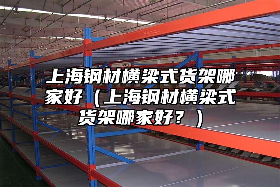 上海鋼材橫梁式貨架哪家好（上海鋼材橫梁式貨架哪家好？）