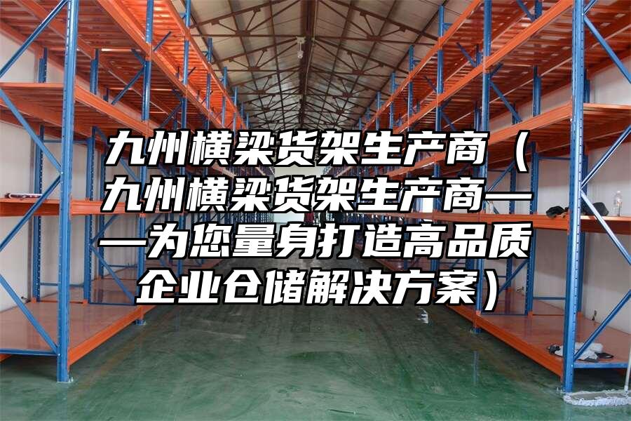 九州橫梁貨架生產(chǎn)商（九州橫梁貨架生產(chǎn)商——為您量身打造高品質(zhì)企業(yè)倉儲(chǔ)解決方案）