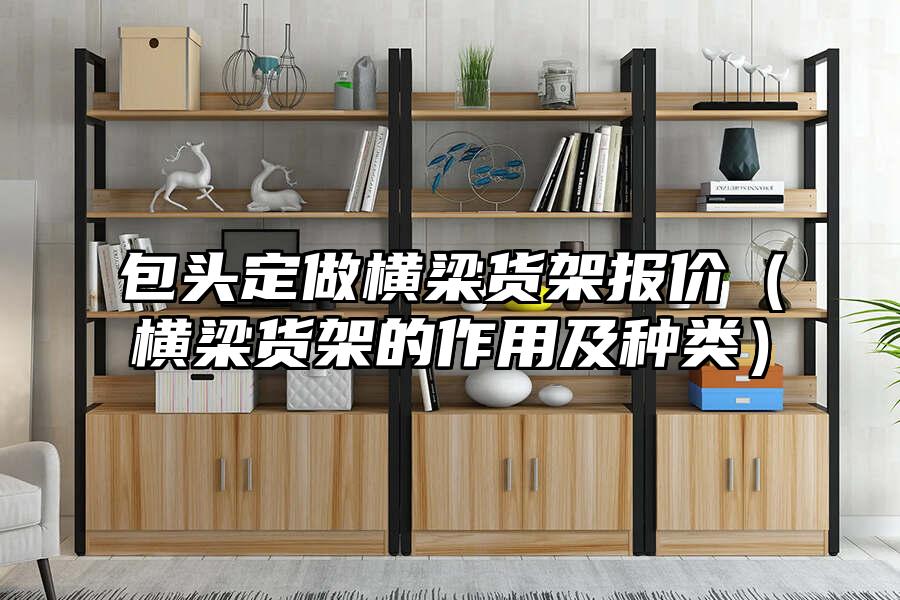 包頭定做橫梁貨架報(bào)價(jià)（橫梁貨架的作用及種類）