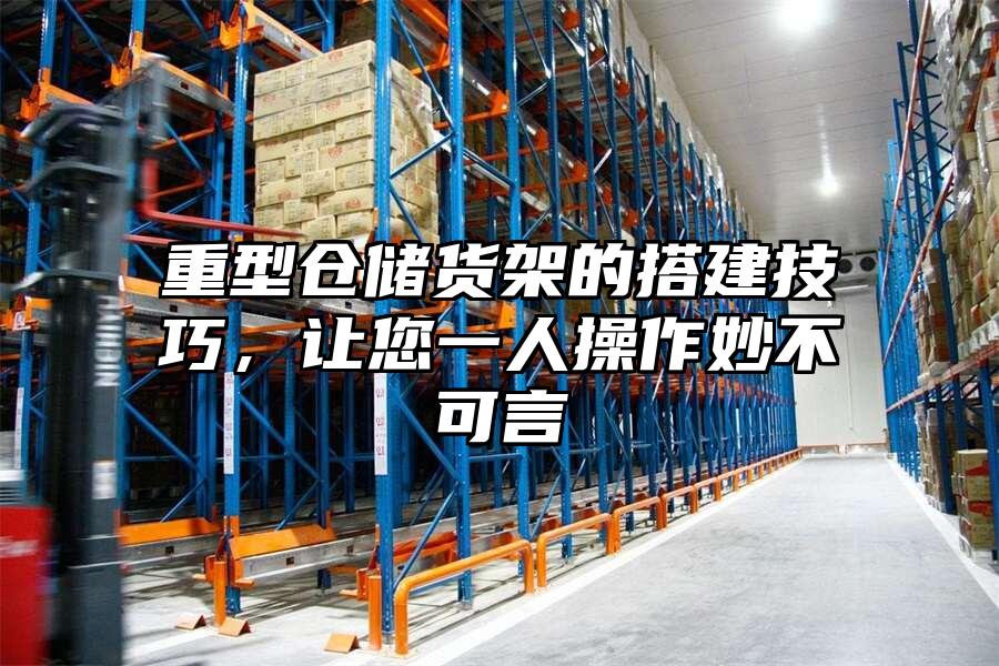重型倉儲貨架的搭建技巧，讓您一人操作妙不可言