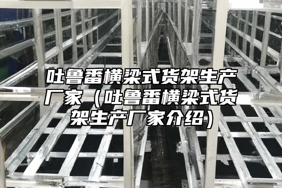 吐魯番橫梁式貨架生產廠家（吐魯番橫梁式貨架生產廠家介紹）