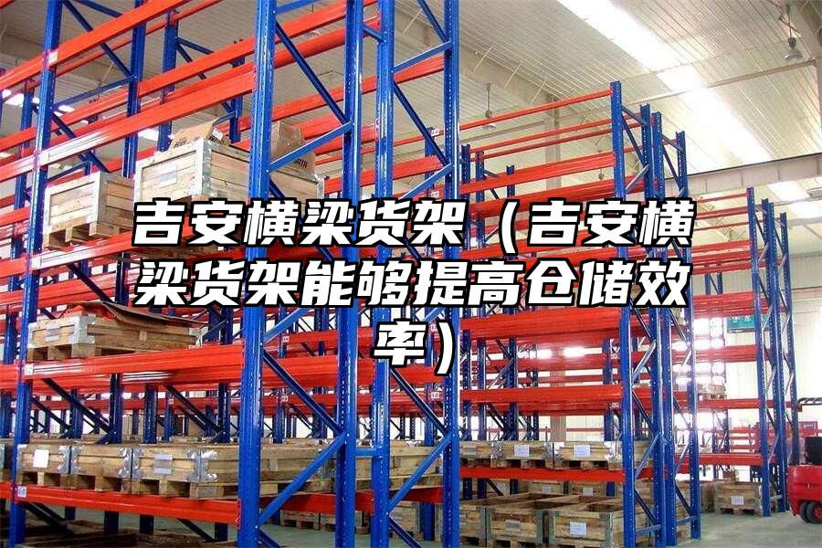 吉安橫梁貨架（吉安橫梁貨架能夠提高倉儲效率）
