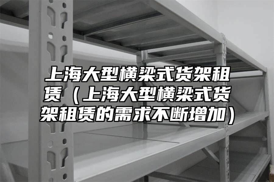 上海大型橫梁式貨架租賃（上海大型橫梁式貨架租賃的需求不斷增加）