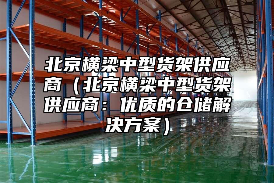 北京橫梁中型貨架供應商（北京橫梁中型貨架供應商：優質的倉儲解決方案）