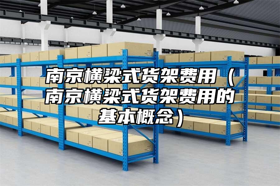 南京橫梁式貨架費用（南京橫梁式貨架費用的基本概念）