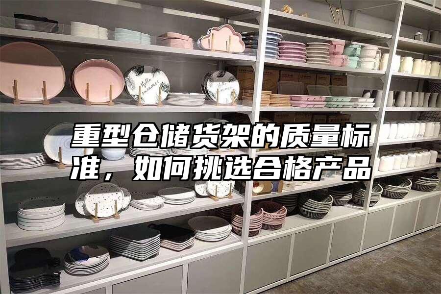 重型倉儲貨架的質量標準，如何挑選合格產品