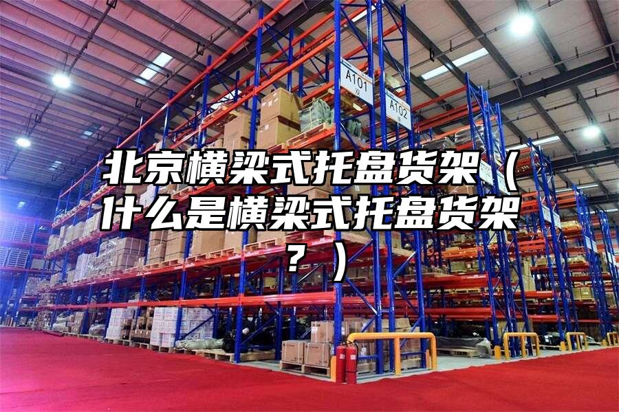 北京橫梁式托盤貨架（什么是橫梁式托盤貨架？）