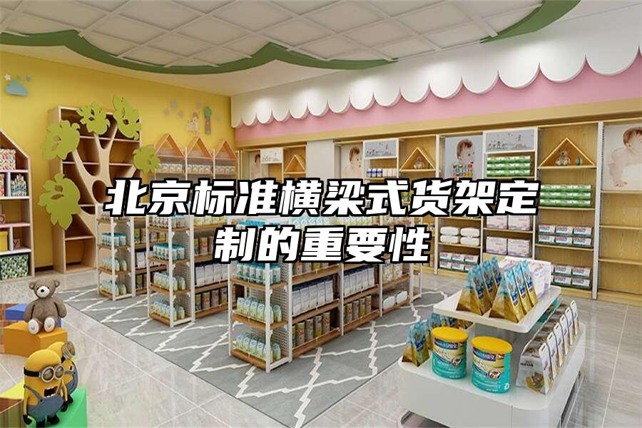 北京標(biāo)準(zhǔn)橫梁式貨架定制的重要性
