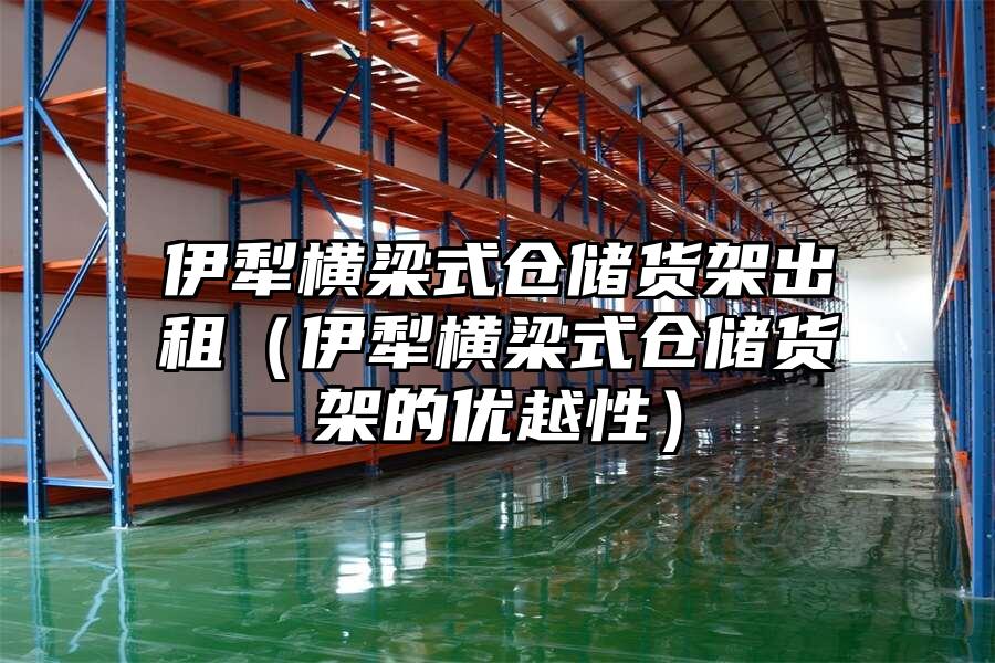 伊犁橫梁式倉儲貨架出租（伊犁橫梁式倉儲貨架的優(yōu)越性）