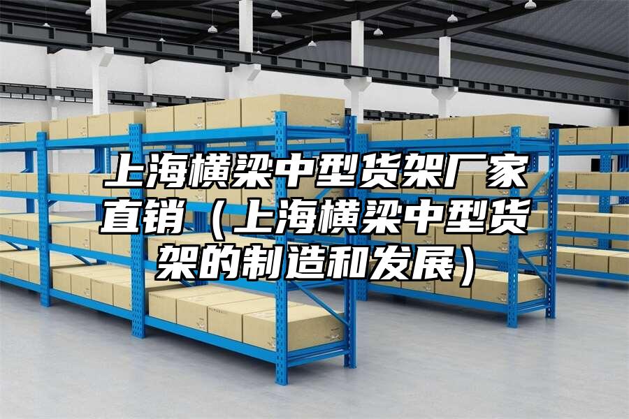 上海橫梁中型貨架廠家直銷（上海橫梁中型貨架的制造和發展）