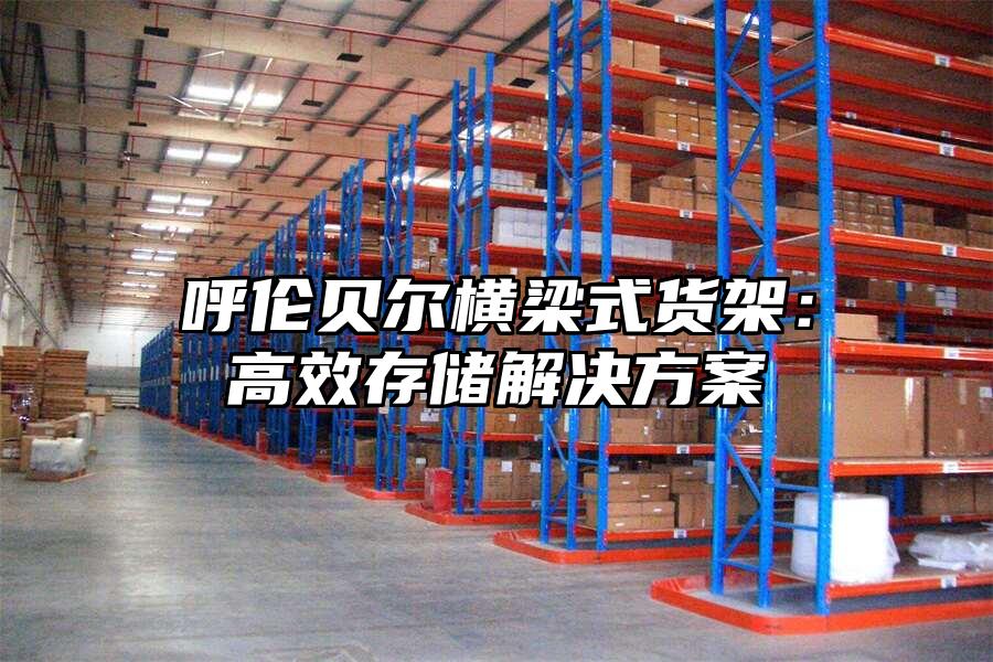 呼倫貝爾橫梁式貨架：高效存儲解決方案
