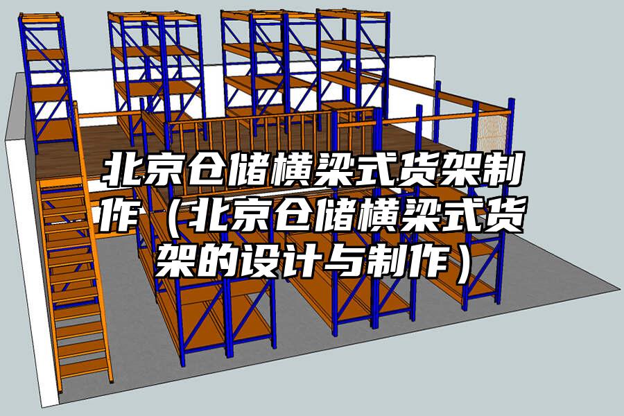 北京倉(cāng)儲(chǔ)橫梁式貨架制作（北京倉(cāng)儲(chǔ)橫梁式貨架的設(shè)計(jì)與制作）