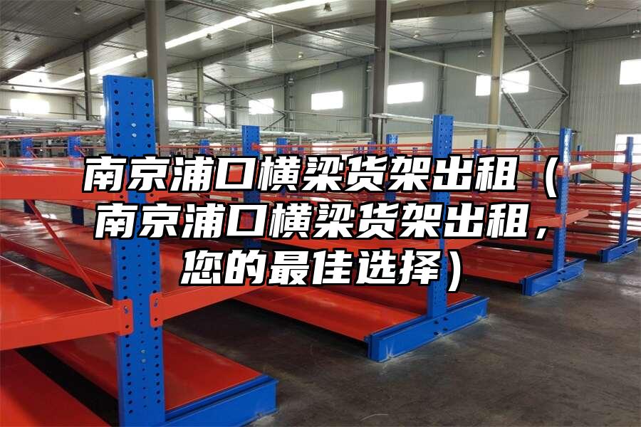 南京浦口橫梁貨架出租（南京浦口橫梁貨架出租，您的最佳選擇）