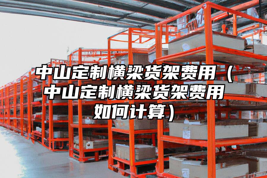 中山定制橫梁貨架費用（中山定制橫梁貨架費用如何計算）