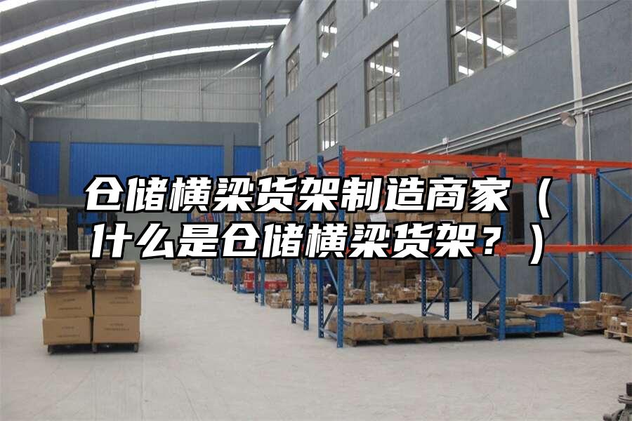 倉儲橫梁貨架制造商家（什么是倉儲橫梁貨架？）