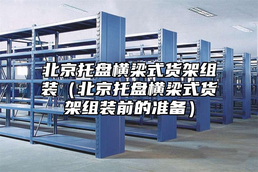 北京托盤橫梁式貨架組裝（北京托盤橫梁式貨架組裝前的準備）