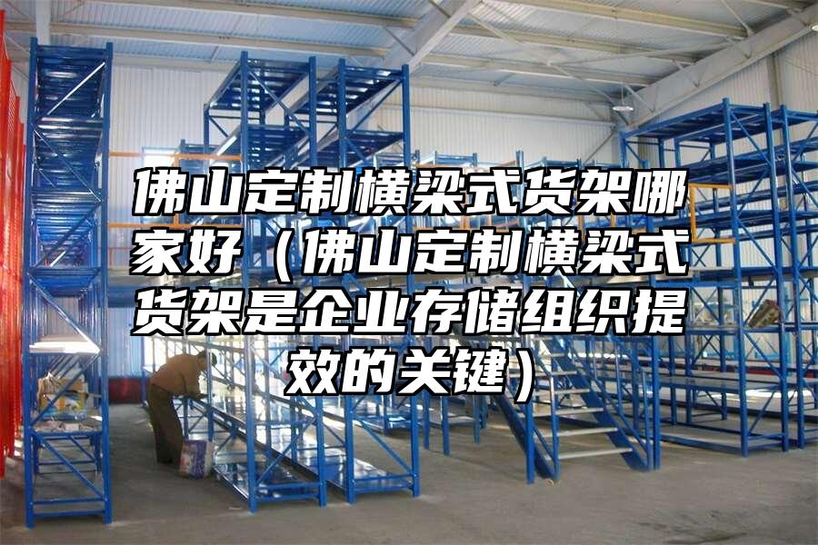 佛山定制橫梁式貨架哪家好（佛山定制橫梁式貨架是企業存儲組織提效的關鍵）
