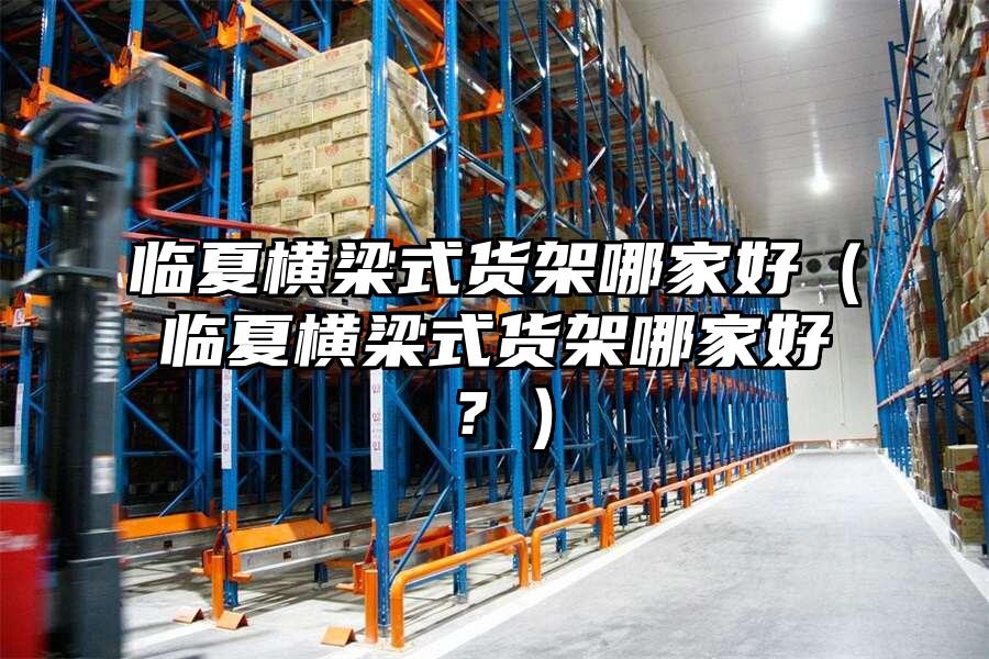 臨夏橫梁式貨架哪家好（臨夏橫梁式貨架哪家好？）
