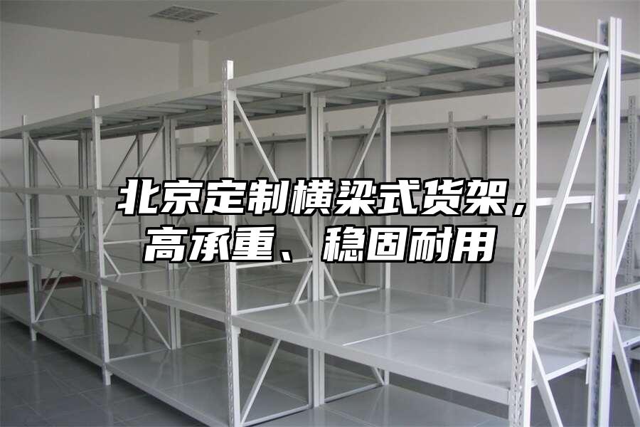 北京定制橫梁式貨架，高承重、穩(wěn)固耐用