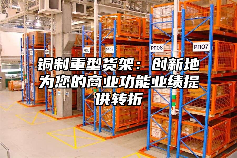 銅制重型貨架：創(chuàng)新地為您的商業(yè)功能業(yè)績提供轉折
