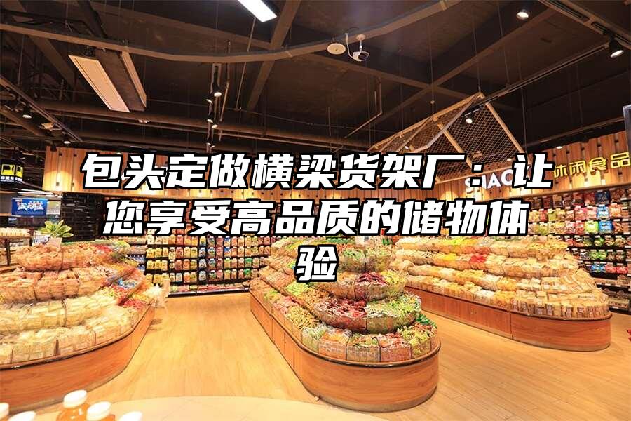 包頭定做橫梁貨架廠：讓您享受高品質的儲物體驗